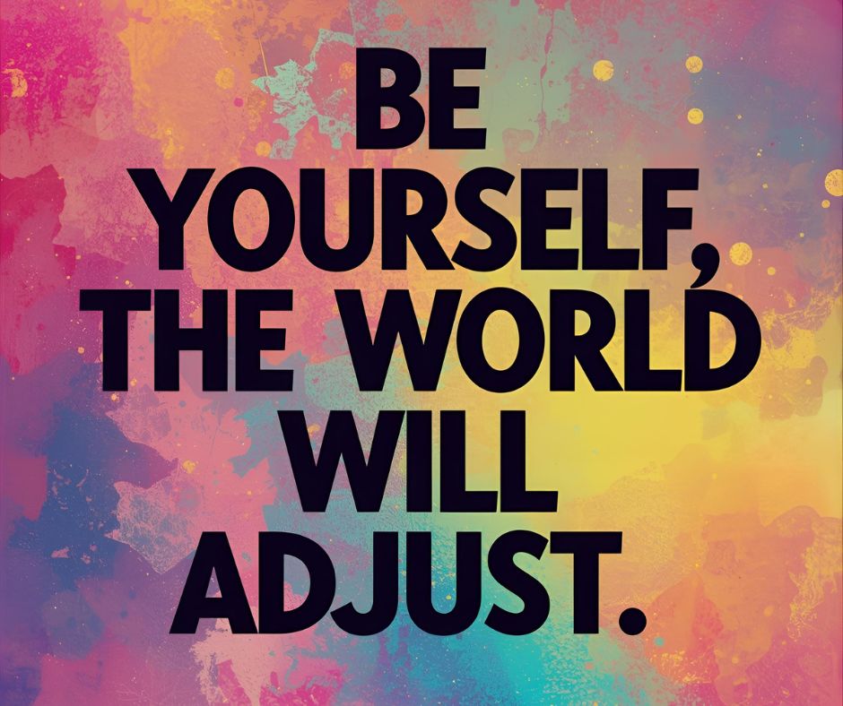 Be yourself, the world will adjust.