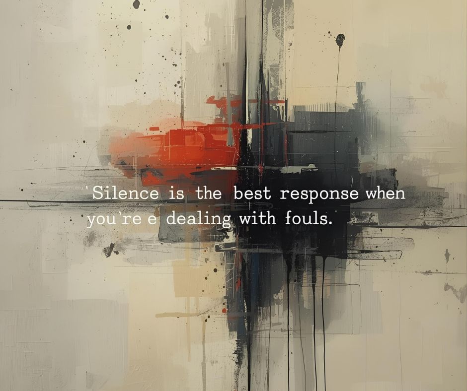 Silence is the best response when you’re dealing with fools.